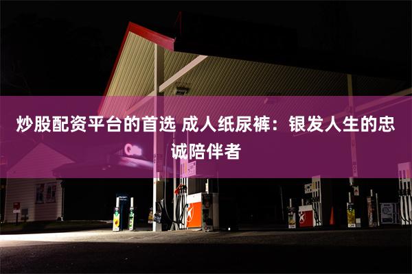 炒股配资平台的首选 成人纸尿裤：银发人生的忠诚陪伴者