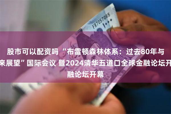 股市可以配资吗 “布雷顿森林体系：过去80年与未来展望”国际会议 暨2024清华五道口全球金融论坛开幕