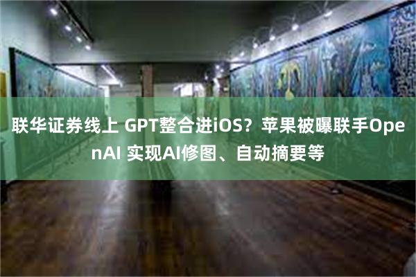 联华证券线上 GPT整合进iOS？苹果被曝联手OpenAI 实现AI修图、自动摘要等