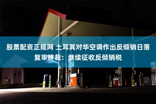 股票配资正规网 土耳其对华空调作出反倾销日落复审终裁：继续征收反倾销税