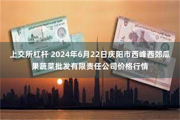 上交所杠杆 2024年6月22日庆阳市西峰西郊瓜果蔬菜批发有限责任公司价格行情