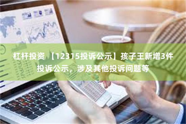 杠杆投资 【12315投诉公示】孩子王新增3件投诉公示，涉及其他投诉问题等