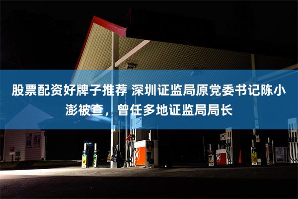 股票配资好牌子推荐 深圳证监局原党委书记陈小澎被查，曾任多地证监局局长