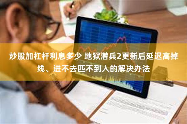 炒股加杠杆利息多少 地狱潜兵2更新后延迟高掉线、进不去匹不到人的解决办法