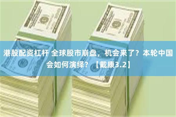 港股配资杠杆 全球股市崩盘，机会来了？本轮中国会如何演绎？【戴康3.2】