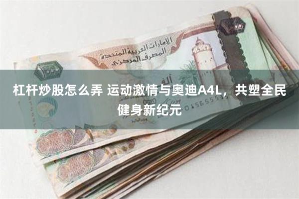 杠杆炒股怎么弄 运动激情与奥迪A4L，共塑全民健身新纪元