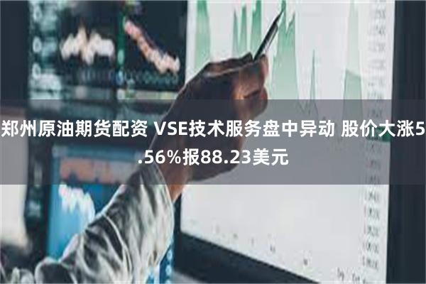 郑州原油期货配资 VSE技术服务盘中异动 股价大涨5.56%报88.23美元