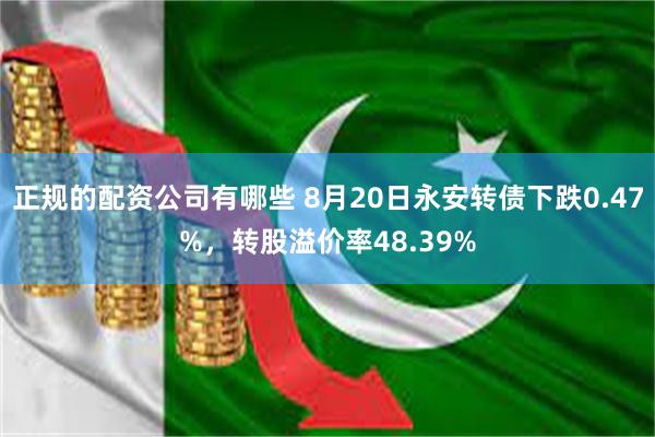 正规的配资公司有哪些 8月20日永安转债下跌0.47%，转股溢价率48.39%