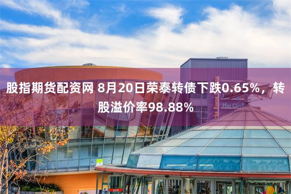 股指期货配资网 8月20日荣泰转债下跌0.65%，转股溢价率98.88%