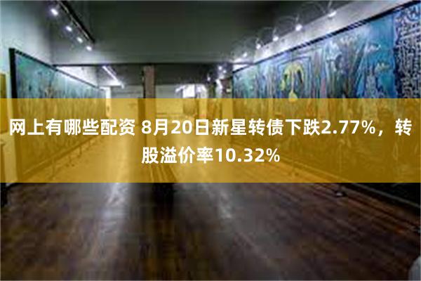 网上有哪些配资 8月20日新星转债下跌2.77%，转股溢价率10.32%