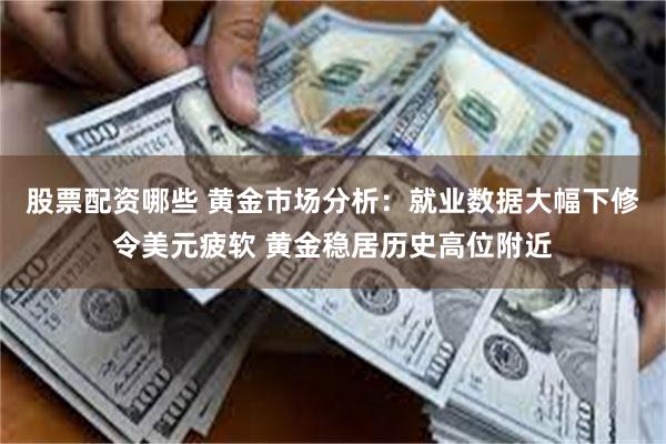 股票配资哪些 黄金市场分析：就业数据大幅下修令美元疲软 黄金稳居历史高位附近