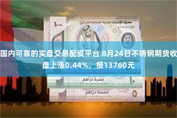 国内可靠的实盘交易配资平台 8月24日不锈钢期货收盘上涨0.44%，报13760元