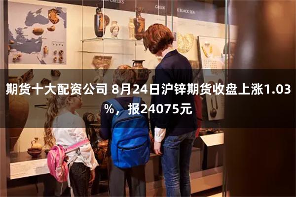 期货十大配资公司 8月24日沪锌期货收盘上涨1.03%，报24075元