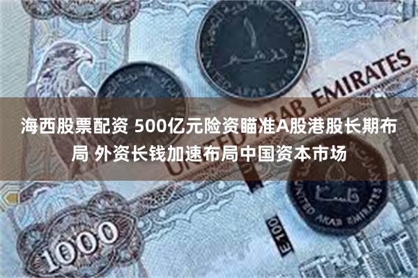 海西股票配资 500亿元险资瞄准A股港股长期布局 外资长钱加速布局中国资本市场