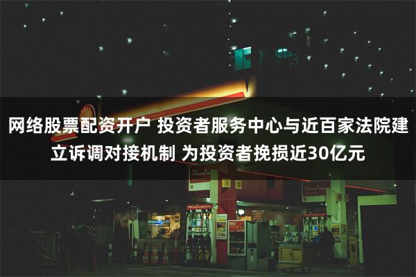 网络股票配资开户 投资者服务中心与近百家法院建立诉调对接机制 为投资者挽损近30亿元