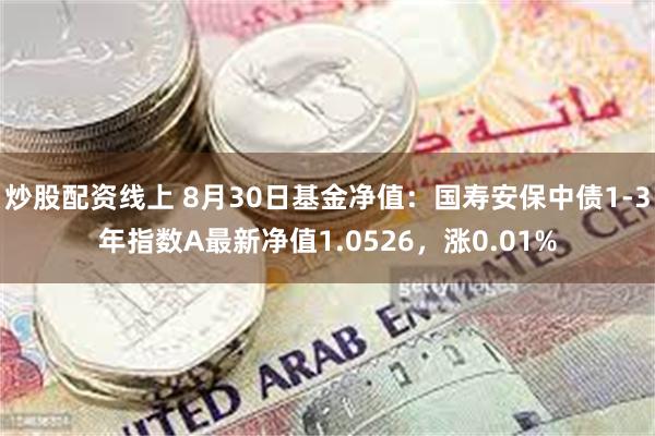 炒股配资线上 8月30日基金净值：国寿安保中债1-3年指数A最新净值1.0526，涨0.01%